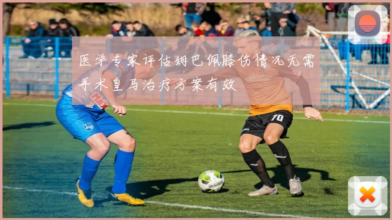 医学专家评估姆巴佩膝伤情况无需手术皇马治疗方案有效