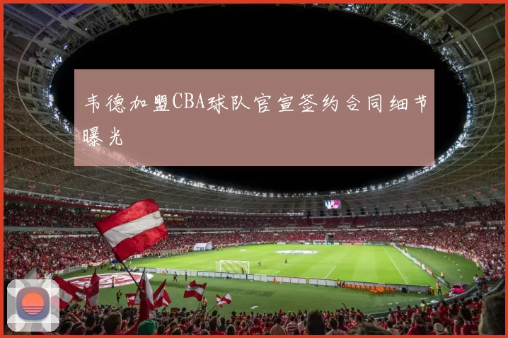 韦德加盟CBA球队官宣签约合同细节曝光