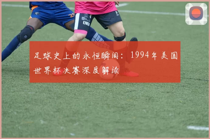 足球史上的永恒瞬间：1994年美国世界杯决赛深度解读