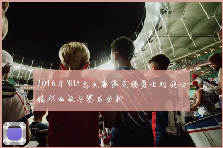 2016年NBA总决赛第五场勇士对骑士精彩回放与赛后分析