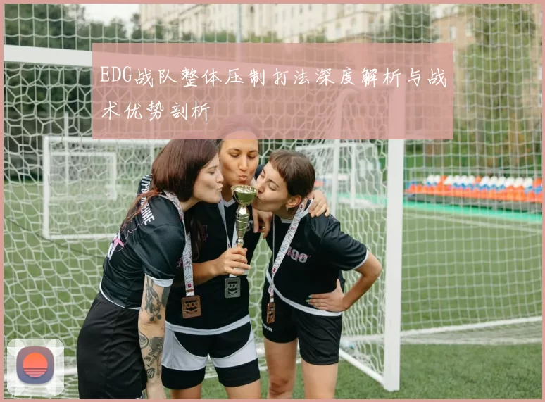 EDG战队整体压制打法深度解析与战术优势剖析