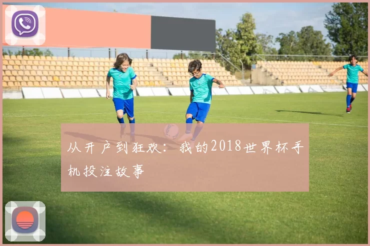 从开户到狂欢：我的2018世界杯手机投注故事