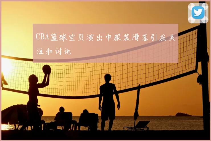 CBA篮球宝贝演出中服装滑落引发关注和讨论