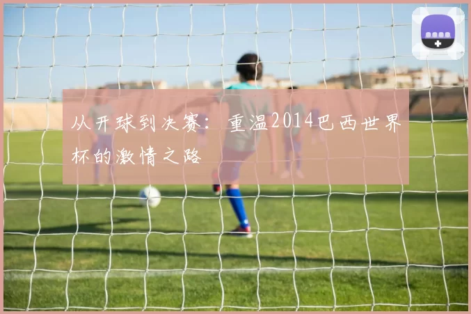 从开球到决赛：重温2014巴西世界杯的激情之路