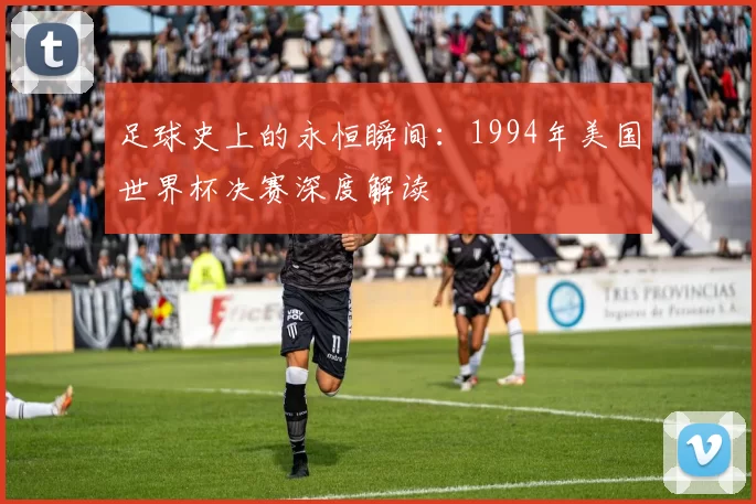 足球史上的永恒瞬间：1994年美国世界杯决赛深度解读