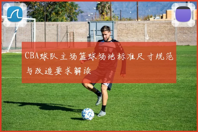 CBA球队主场篮球场地标准尺寸规范与改造要求解读