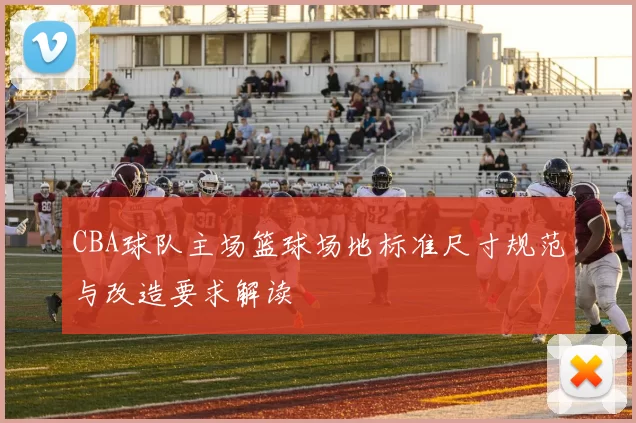 CBA球队主场篮球场地标准尺寸规范与改造要求解读