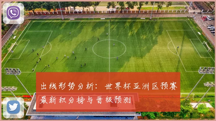出线形势分析:世界杯亚洲区预赛最新积分榜与晋级预测