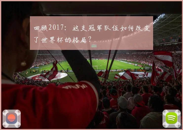 回顾2017：这支冠军队伍如何改变了世界杯的格局？