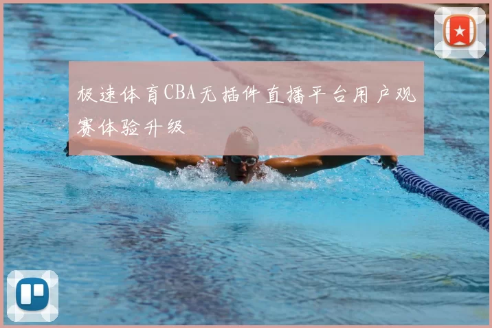极速体育CBA无插件直播平台用户观赛体验升级