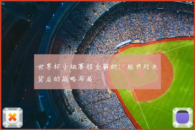 世界杯小组赛程全解析：经典对决背后的战略布局