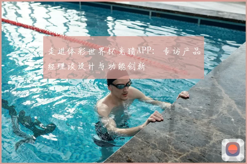 走进体彩世界杯竞猜APP：专访产品经理谈设计与功能创新