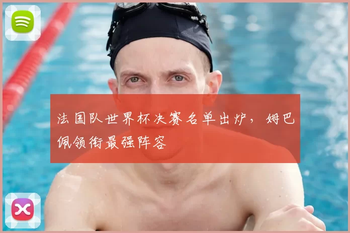 法国队世界杯决赛名单出炉，姆巴佩领衔最强阵容