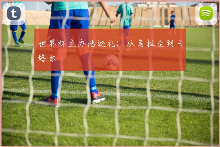 世界杯主办地巡礼：从乌拉圭到卡塔尔