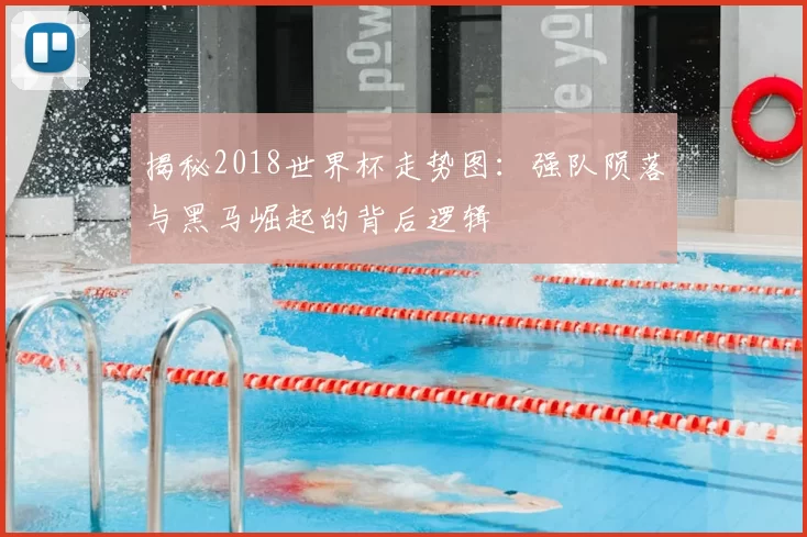 揭秘2018世界杯走势图：强队陨落与黑马崛起的背后逻辑