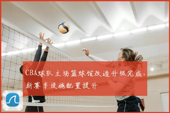 CBA球队主场篮球馆改造升级完成,新赛季设施配置提升