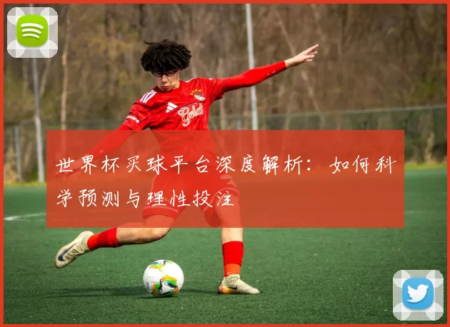 世界杯买球平台深度解析：如何科学预测与理性投注