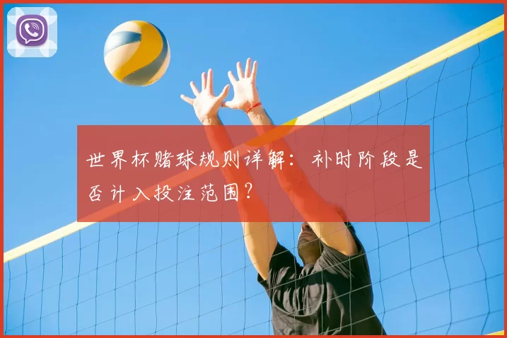 世界杯赌球规则详解：补时阶段是否计入投注范围？