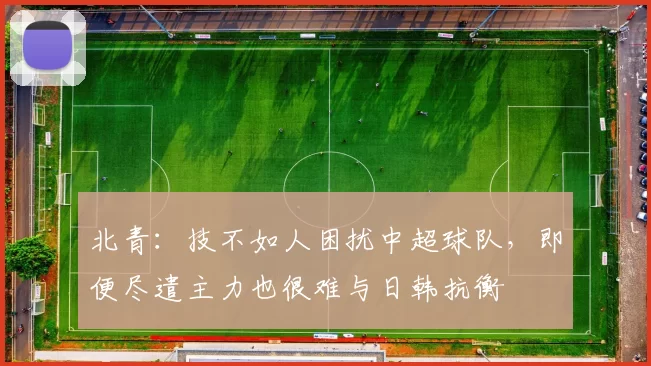 北青:技不如人困扰中超球队,即便尽遣主力也很难与日韩抗衡