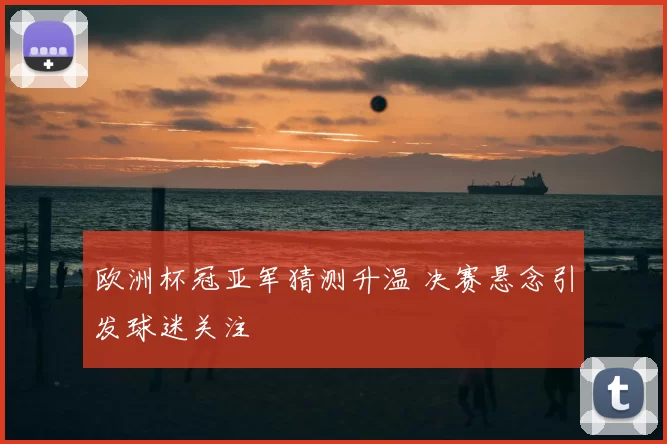 欧洲杯冠亚军猜测升温 决赛悬念引发球迷关注