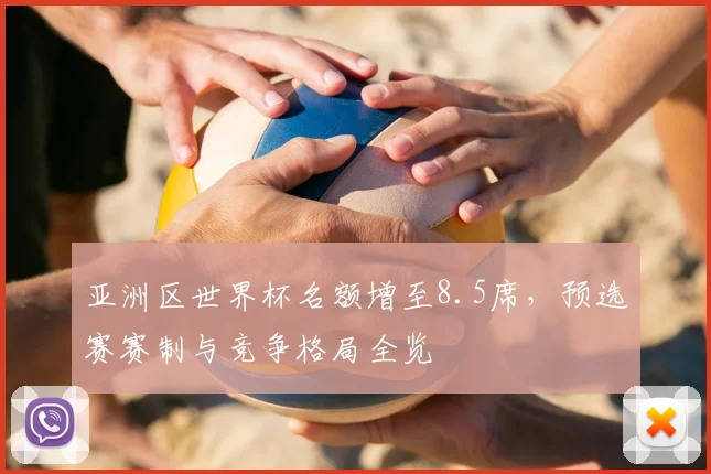 亚洲区世界杯名额增至8.5席，预选赛赛制与竞争格局全览