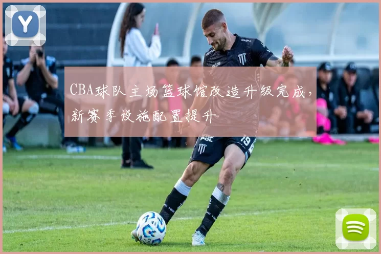 CBA球队主场篮球馆改造升级完成，新赛季设施配置提升