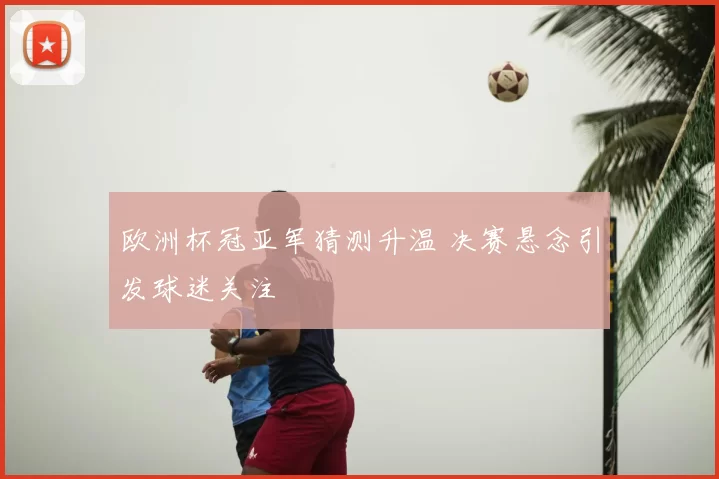 欧洲杯冠亚军猜测升温 决赛悬念引发球迷关注