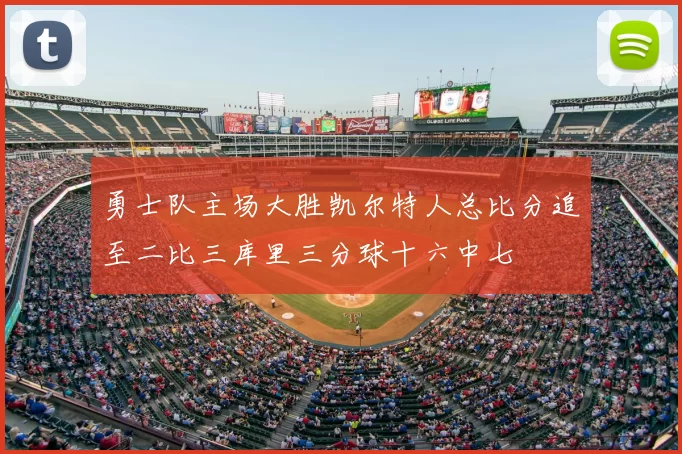 勇士队主场大胜凯尔特人总比分追至二比三库里三分球十六中七