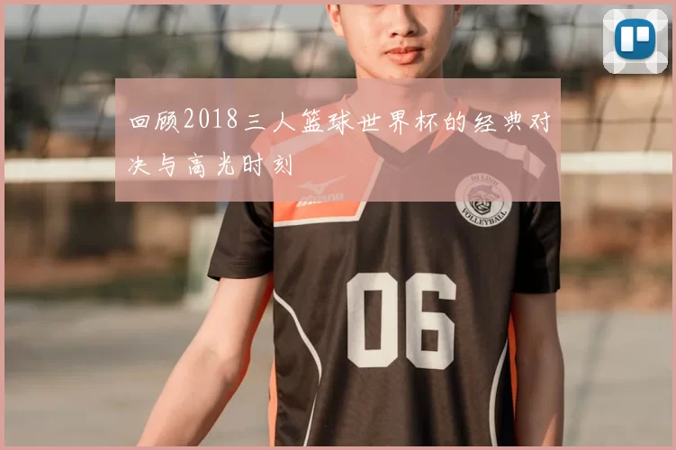 回顾2018三人篮球世界杯的经典对决与高光时刻