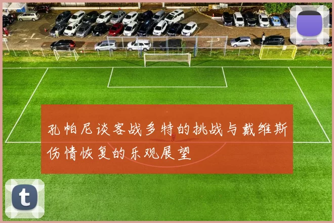 孔帕尼谈客战多特的挑战与戴维斯伤情恢复的乐观展望