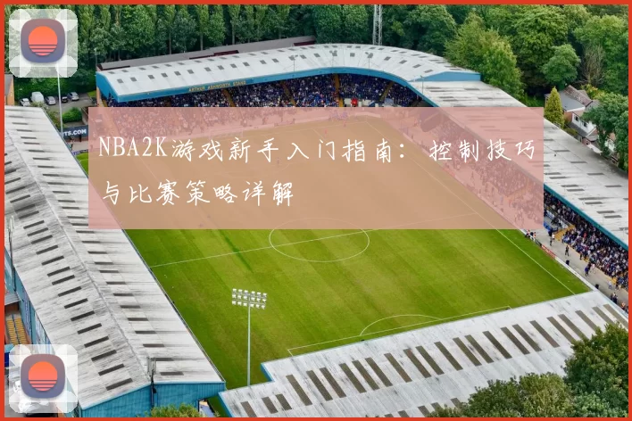 NBA2K游戏新手入门指南：控制技巧与比赛策略详解