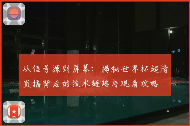从信号源到屏幕:揭秘世界杯超清直播背后的技术链路与观看攻略
