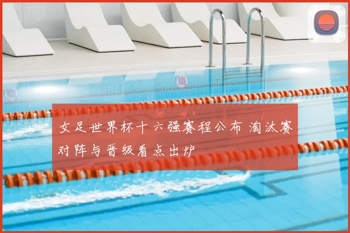 女足世界杯十六强赛程公布 淘汰赛对阵与晋级看点出炉