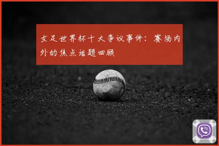 女足世界杯十大争议事件：赛场内外的焦点话题回顾