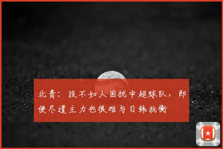 北青:技不如人困扰中超球队,即便尽遣主力也很难与日韩抗衡