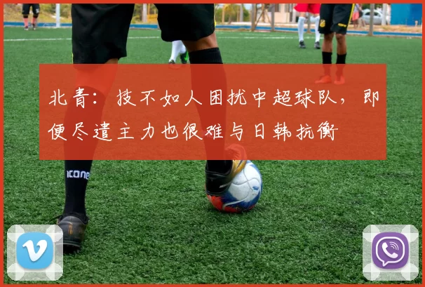 北青:技不如人困扰中超球队,即便尽遣主力也很难与日韩抗衡