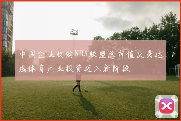 中国企业收购NBA联盟总市值交易达成体育产业投资迈入新阶段