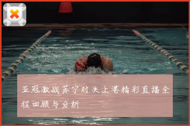 亚冠激战苏宁对决上港精彩直播全程回顾与分析
