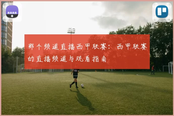 那个频道直播西甲联赛：西甲联赛的直播频道与观看指南