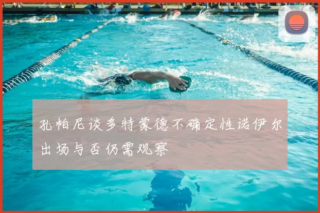 孔帕尼谈多特蒙德不确定性诺伊尔出场与否仍需观察