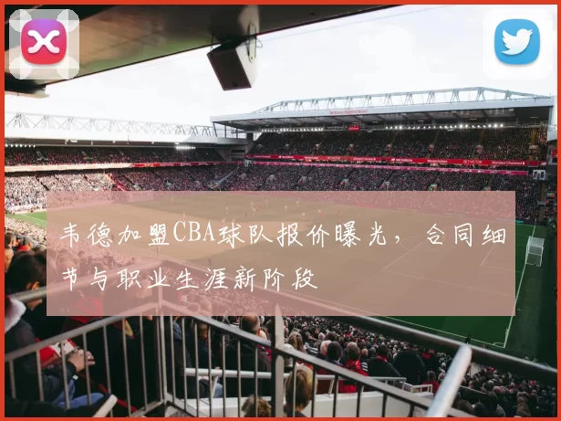 韦德加盟CBA球队报价曝光，合同细节与职业生涯新阶段