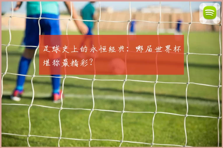 足球史上的永恒经典：哪届世界杯堪称最精彩？
