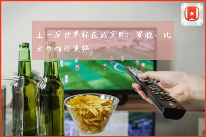 上一届世界杯在俄罗斯：赛程、比分与精彩集锦