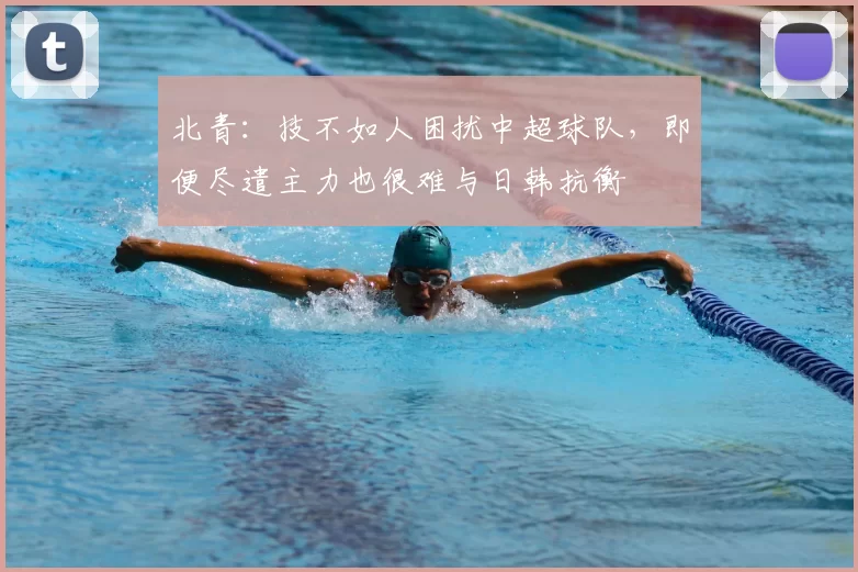 北青：技不如人困扰中超球队，即便尽遣主力也很难与日韩抗衡