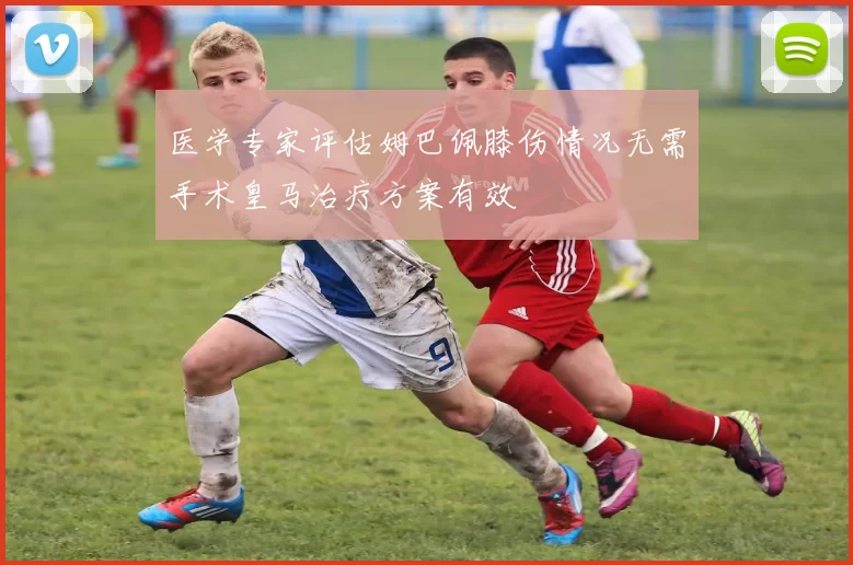 医学专家评估姆巴佩膝伤情况无需手术皇马治疗方案有效