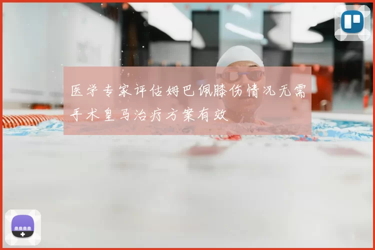 医学专家评估姆巴佩膝伤情况无需手术皇马治疗方案有效