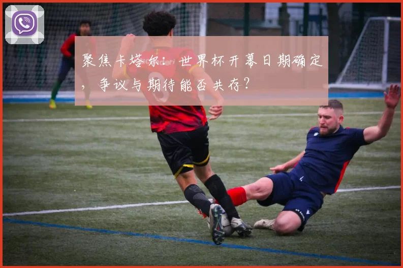 聚焦卡塔尔：世界杯开幕日期确定，争议与期待能否共存？