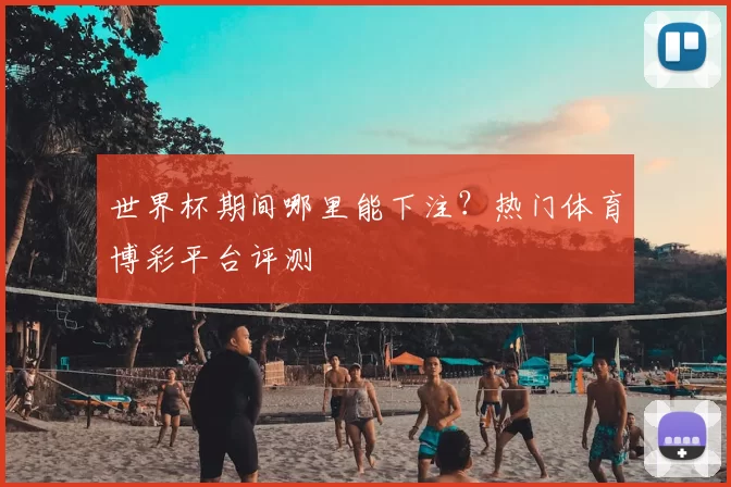 世界杯期间哪里能下注？热门体育博彩平台评测
