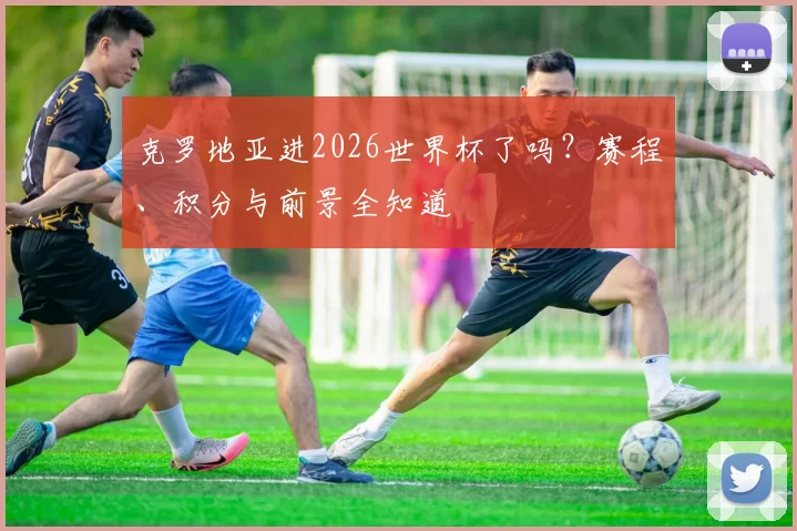 克罗地亚进2026世界杯了吗？赛程、积分与前景全知道