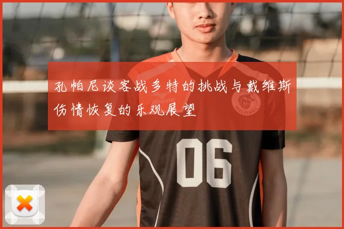 孔帕尼谈客战多特的挑战与戴维斯伤情恢复的乐观展望